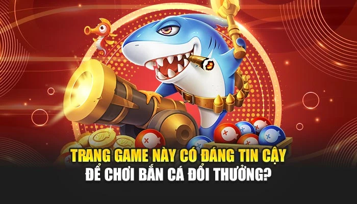 Trang game này có đáng tin cậy để chơi bắn cá đổi thưởng?